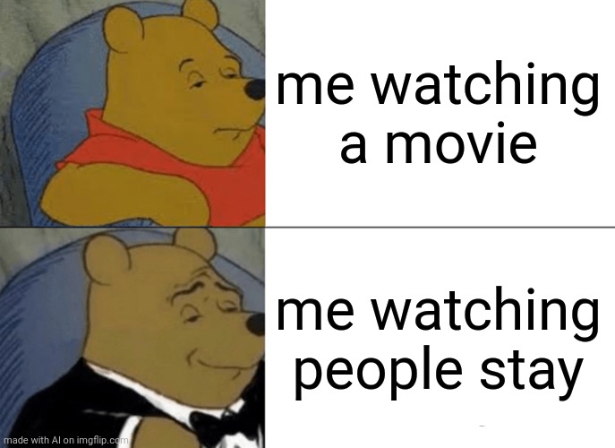 Tuxedo Winnie The Pooh | me watching a movie; me watching people stay | image tagged in memes,tuxedo winnie the pooh | made w/ Imgflip meme maker