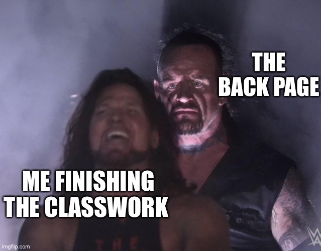 undertaker | THE BACK PAGE; ME FINISHING THE CLASSWORK | image tagged in undertaker | made w/ Imgflip meme maker