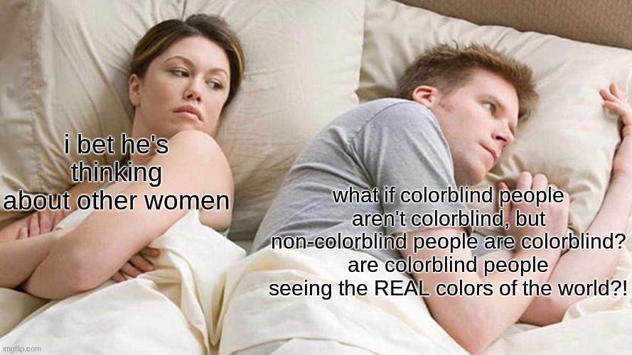 hmmmmmm, weird to think | i bet he's thinking about other women; what if colorblind people aren't colorblind, but non-colorblind people are colorblind? are colorblind people seeing the REAL colors of the world?! | image tagged in memes,i bet he's thinking about other women | made w/ Imgflip meme maker