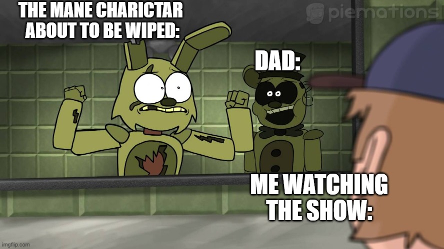my show | THE MANE CHARICTAR  ABOUT TO BE WIPED:; DAD:; ME WATCHING THE SHOW: | image tagged in piemations fnaf 3 | made w/ Imgflip meme maker