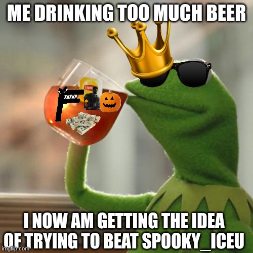 The Origin of how i got the idea of trying to beat Spooky_Iceu | ME DRINKING TOO MUCH BEER; I NOW AM GETTING THE IDEA OF TRYING TO BEAT SPOOKY_ICEU | image tagged in memes,but that's none of my business,kermit the frog | made w/ Imgflip meme maker