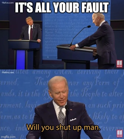 Biden - Will you shut up man | IT'S ALL YOUR FAULT | image tagged in biden - will you shut up man | made w/ Imgflip meme maker