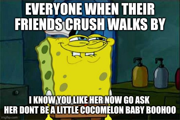 Friends that just know who you like | EVERYONE WHEN THEIR FRIENDS CRUSH WALKS BY; I KNOW YOU LIKE HER NOW GO ASK  HER DONT BE A LITTLE COCOMELON BABY BOOHOO | image tagged in memes,don't you squidward | made w/ Imgflip meme maker