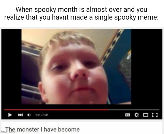 :( | When spooky month is almost over and you realize that you havnt made a single spooky meme: | image tagged in the monster i have become | made w/ Imgflip meme maker