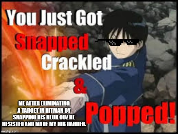 You just got snapped crackled and popped | ME AFTER ELIMINATING A TARGET IN HITMAN BY SNAPPING HIS NECK CUZ HE RESISTED AND MADE MY JOB HARDER. | image tagged in you just got snapped crackled and popped | made w/ Imgflip meme maker