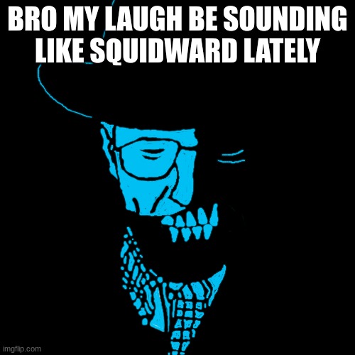 Starved Heisenberg | BRO MY LAUGH BE SOUNDING LIKE SQUIDWARD LATELY | image tagged in starved heisenberg | made w/ Imgflip meme maker