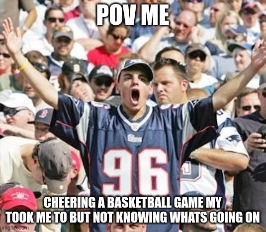 Sports Fans | POV ME; CHEERING A BASKETBALL GAME MY TOOK ME TO BUT NOT KNOWING WHATS GOING ON | image tagged in sports fans,ee,eeee,eee,e,eeeee | made w/ Imgflip meme maker