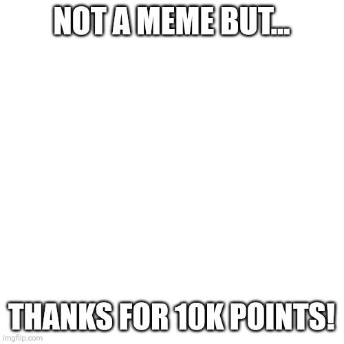 You guys are awesome. | NOT A MEME BUT... THANKS FOR 10K POINTS! | image tagged in memes,blank transparent square | made w/ Imgflip meme maker