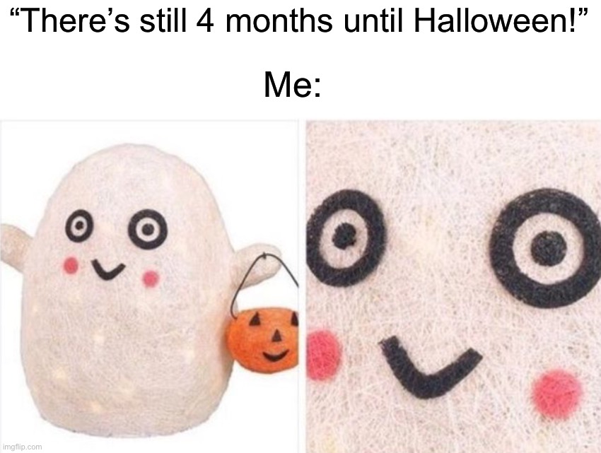 4 days as of making this ;) | “There’s still 4 months until Halloween!”; Me: | image tagged in memes,funny,halloween,spooky month,ghost,spooky skeleton | made w/ Imgflip meme maker