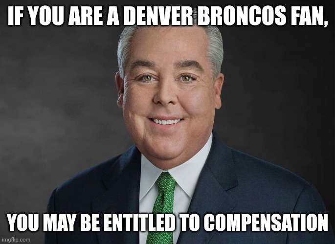 You may be entitled to compensation. | IF YOU ARE A DENVER BRONCOS FAN, YOU MAY BE ENTITLED TO COMPENSATION | image tagged in you may be entitled to compensation | made w/ Imgflip meme maker