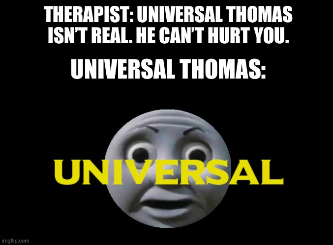 Universal Thomas | THERAPIST: UNIVERSAL THOMAS ISN’T REAL. HE CAN’T HURT YOU. UNIVERSAL THOMAS: | image tagged in thomas,thomas the tank engine,universal | made w/ Imgflip meme maker