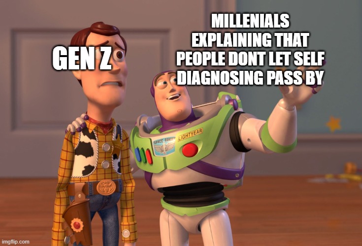 true? | GEN Z; MILLENIALS EXPLAINING THAT PEOPLE DONT LET SELF DIAGNOSING PASS BY | image tagged in memes,x x everywhere | made w/ Imgflip meme maker