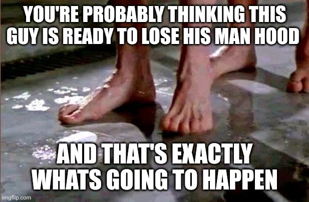 drop the soap | YOU'RE PROBABLY THINKING THIS GUY IS READY TO LOSE HIS MAN HOOD; AND THAT'S EXACTLY WHAT'S GOING TO HAPPEN | image tagged in drop the soap | made w/ Imgflip meme maker