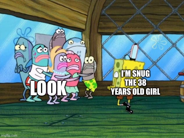 Spongebob Dancing | I’M SNUG THE 38 YEARS OLD GIRL; LOOK | image tagged in spongebob dancing | made w/ Imgflip meme maker