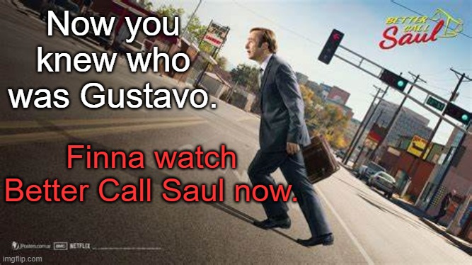Better Call Saul template | Now you knew who was Gustavo. Finna watch Better Call Saul now. | image tagged in better call saul template | made w/ Imgflip meme maker