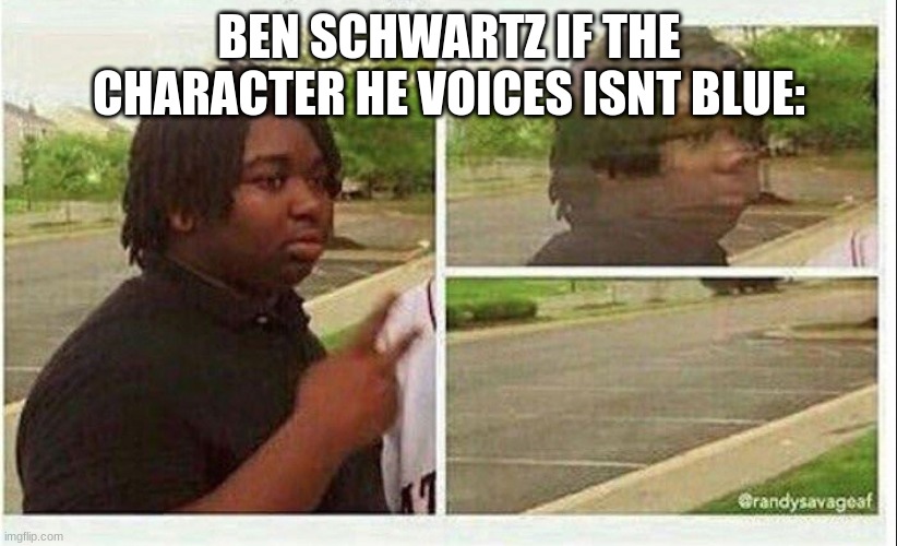 Black guy disappearing | BEN SCHWARTZ IF THE CHARACTER HE VOICES ISNT BLUE: | image tagged in black guy disappearing | made w/ Imgflip meme maker