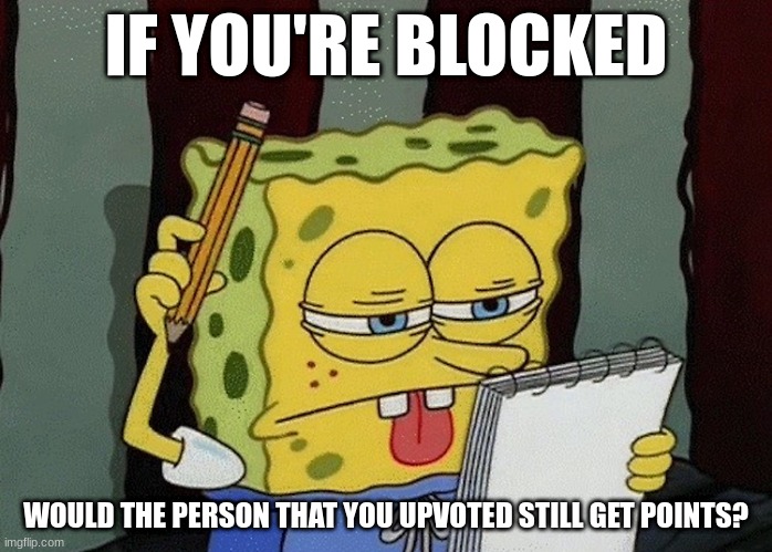 spongebob thinking | IF YOU'RE BLOCKED; WOULD THE PERSON THAT YOU UPVOTED STILL GET POINTS? | image tagged in spongebob thinking | made w/ Imgflip meme maker