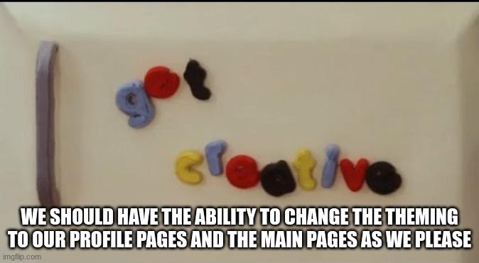 it can be tiring seeing gray and white on everything, even streams | WE SHOULD HAVE THE ABILITY TO CHANGE THE THEMING TO OUR PROFILE PAGES AND THE MAIN PAGES AS WE PLEASE | made w/ Imgflip meme maker