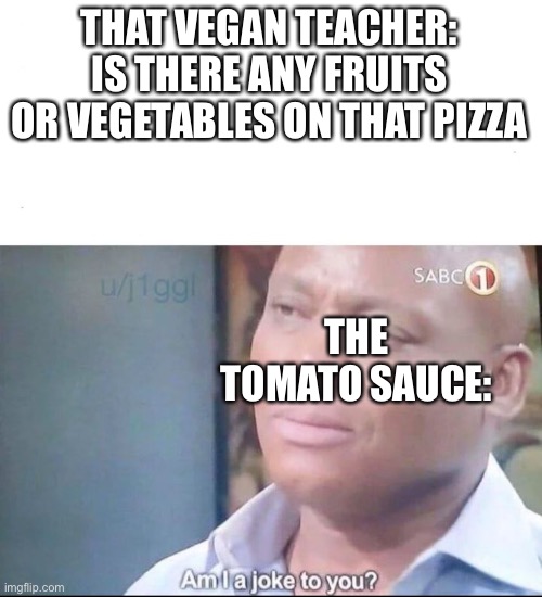 am I a joke to you | THAT VEGAN TEACHER: IS THERE ANY FRUITS OR VEGETABLES ON THAT PIZZA; THE TOMATO SAUCE: | image tagged in am i a joke to you | made w/ Imgflip meme maker