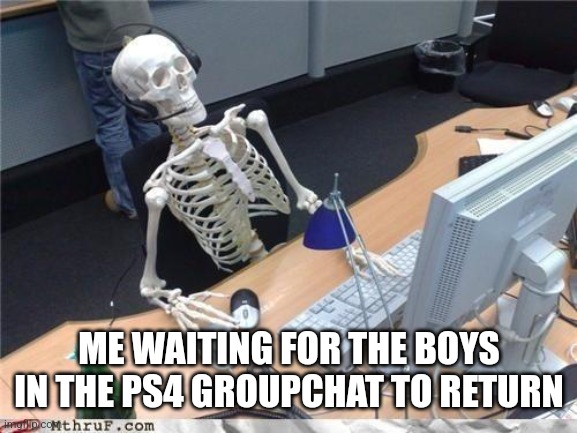 Ps4 meme | ME WAITING FOR THE BOYS IN THE PS4 GROUPCHAT TO RETURN | image tagged in waiting skeleton | made w/ Imgflip meme maker