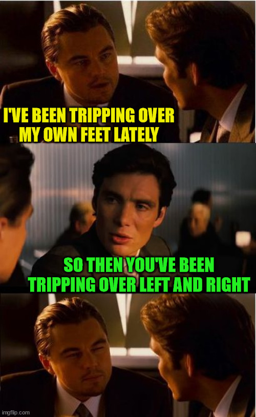 Inception | I'VE BEEN TRIPPING OVER
MY OWN FEET LATELY; SO THEN YOU'VE BEEN TRIPPING OVER LEFT AND RIGHT | image tagged in memes,inception,i see what you did there,well yes but actually no,trippin',play on words | made w/ Imgflip meme maker