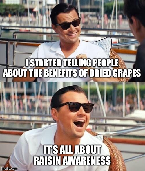 Leonardo Dicaprio Wolf Of Wall Street | I STARTED TELLING PEOPLE ABOUT THE BENEFITS OF DRIED GRAPES; IT’S ALL ABOUT RAISIN AWARENESS | image tagged in memes,leonardo dicaprio wolf of wall street | made w/ Imgflip meme maker