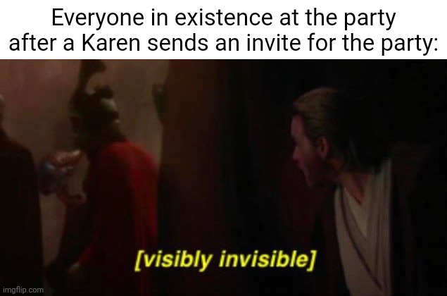 Take that Karens | Everyone in existence at the party after a Karen sends an invite for the party: | image tagged in visibly invisible,karens,karen,party,invite,memes | made w/ Imgflip meme maker