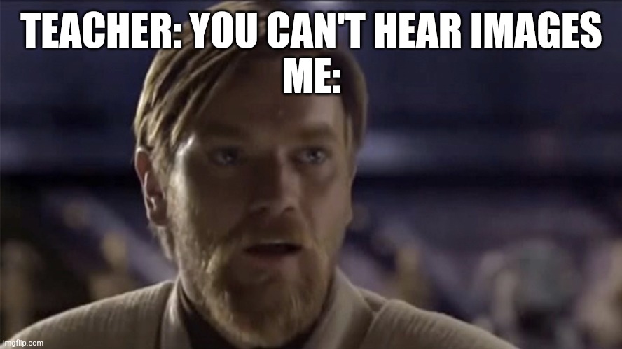 Obi wan | TEACHER: YOU CAN'T HEAR IMAGES
ME: | image tagged in memes | made w/ Imgflip meme maker