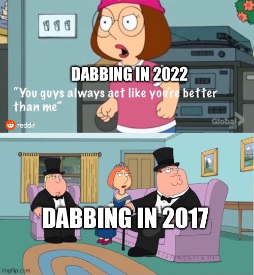 You Guys always act like you're better than me | DABBING IN 2022 DABBING IN 2017 | image tagged in you guys always act like you're better than me | made w/ Imgflip meme maker