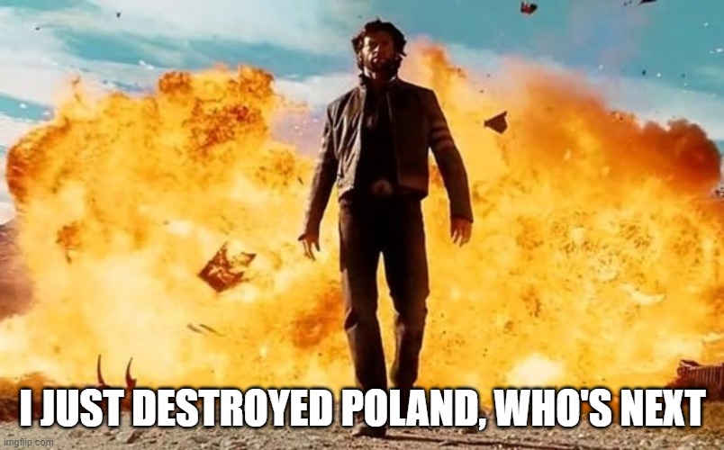 Guy Walking Away From Explosion | I JUST DESTROYED POLAND, WHO'S NEXT | image tagged in guy walking away from explosion | made w/ Imgflip meme maker