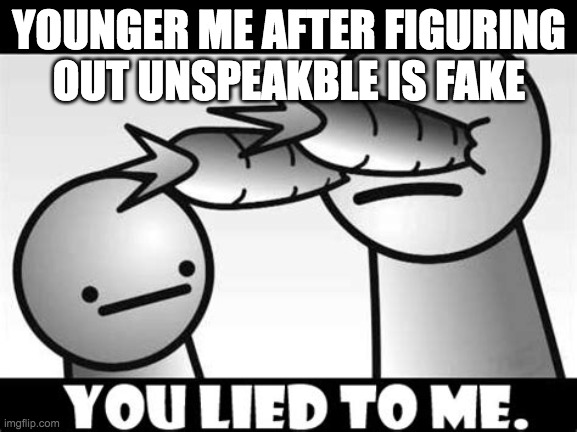 you lieeeeeeeeee | YOUNGER ME AFTER FIGURING OUT UNSPEAKBLE IS FAKE | image tagged in unspeakble,youtube,cringe,minecraft,creepypasta,lol imagine reading the tags | made w/ Imgflip meme maker