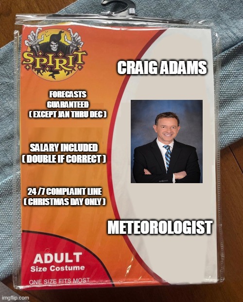 Craig Adams Meteorologist | CRAIG ADAMS; FORECASTS GUARANTEED
( EXCEPT JAN THRU DEC ); SALARY INCLUDED
( DOUBLE IF CORRECT ); 24 /7 COMPLAINT LINE
( CHRISTMAS DAY ONLY ); METEOROLOGIST | image tagged in spirit halloween | made w/ Imgflip meme maker