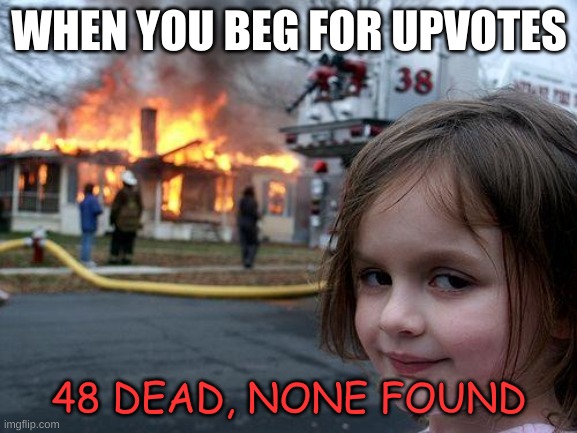 Disaster Girl | WHEN YOU BEG FOR UPVOTES; 48 DEAD, NONE FOUND | image tagged in memes,disaster girl | made w/ Imgflip meme maker