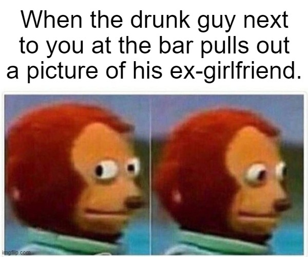 Oh no... | When the drunk guy next to you at the bar pulls out a picture of his ex-girlfriend. | image tagged in memes,monkey puppet | made w/ Imgflip meme maker