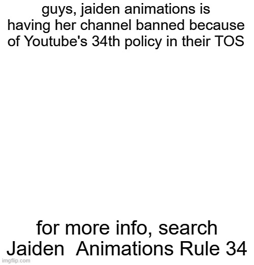 guys, jaiden animations is having her channel banned because of Youtube's 34th policy in their TOS; for more info, search Jaiden  Animations Rule 34 | made w/ Imgflip meme maker