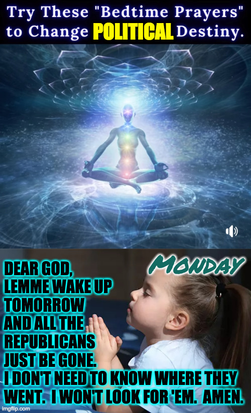 If some kind of memory wipe is needed, too, I'm willing. | POLITICAL; Monday; DEAR GOD,
LEMME WAKE UP
TOMORROW
AND ALL THE
REPUBLICANS
JUST BE GONE.
I DON'T NEED TO KNOW WHERE THEY
WENT.  I WON'T LOOK FOR 'EM.  AMEN. | image tagged in child praying,memes | made w/ Imgflip meme maker