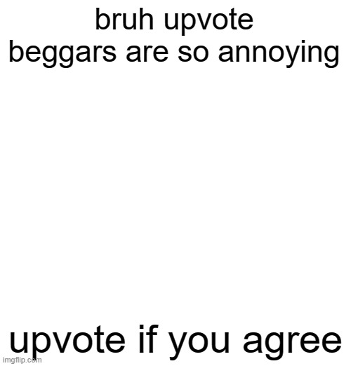 bruh upvote beggars are so annoying; upvote if you agree | made w/ Imgflip meme maker