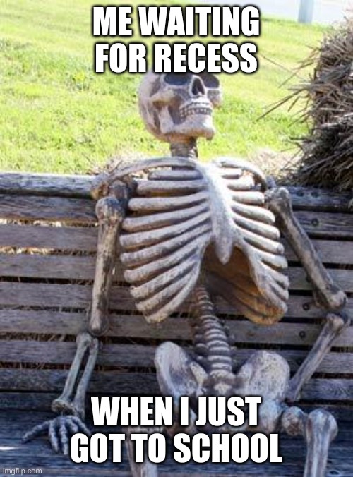 Waiting Skeleton | ME WAITING FOR RECESS; WHEN I JUST GOT TO SCHOOL | image tagged in memes,waiting skeleton,relatable | made w/ Imgflip meme maker