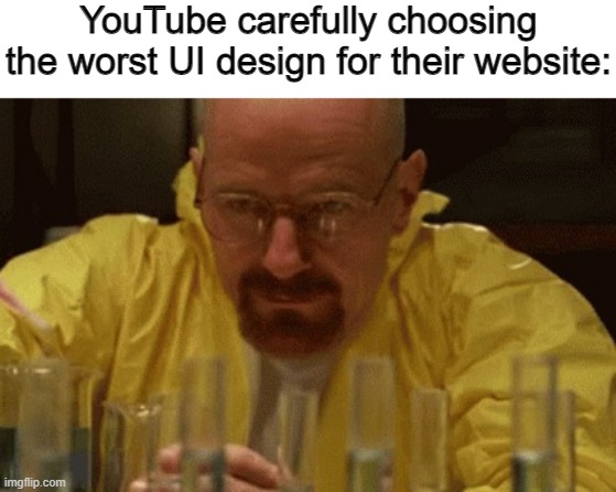 youtube be like | YouTube carefully choosing the worst UI design for their website: | image tagged in walter white cooking | made w/ Imgflip meme maker