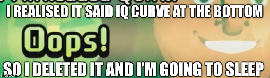 Oops! | I REALISED IT SAID IQ CURVE AT THE BOTTOM; SO I DELETED IT AND I’M GOING TO SLEEP | image tagged in oops | made w/ Imgflip meme maker