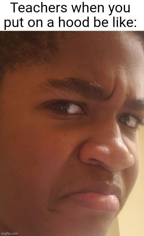 unfunny meme that I posted for no reason lol | Teachers when you put on a hood be like: | image tagged in memes,unfunny,disgusted face | made w/ Imgflip meme maker