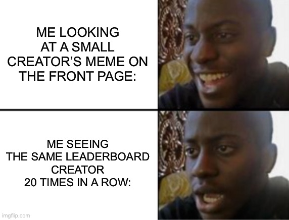 Oh yeah! Oh no... | ME LOOKING AT A SMALL CREATOR’S MEME ON THE FRONT PAGE:; ME SEEING THE SAME LEADERBOARD CREATOR 20 TIMES IN A ROW: | image tagged in oh yeah oh no | made w/ Imgflip meme maker