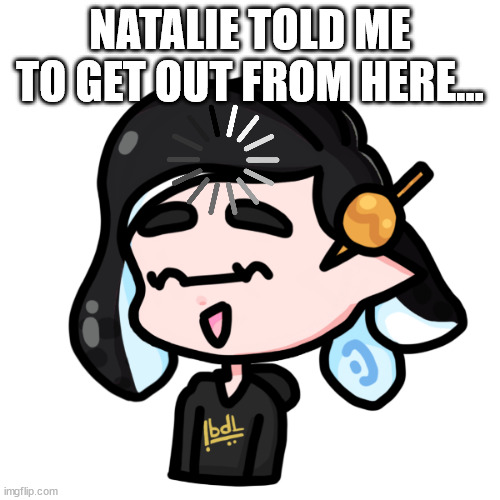 splitza | NATALIE TOLD ME TO GET OUT FROM HERE... | image tagged in splitza | made w/ Imgflip meme maker