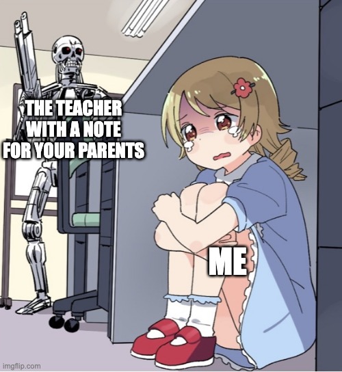 When you get in trouble | THE TEACHER WITH A NOTE FOR YOUR PARENTS; ME | image tagged in anime girl hiding from terminator | made w/ Imgflip meme maker