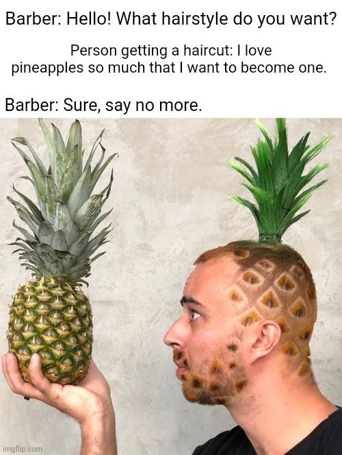 Pineapple hairstyle | Barber: Hello! What hairstyle do you want? Person getting a haircut: I love pineapples so much that I want to become one. Barber: Sure, say no more. | image tagged in blank white template,funny,memes,pineapple,unsee juice,hairstyle | made w/ Imgflip meme maker