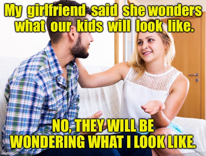Girlfriend and me | My  girlfriend  said  she wonders  what  our  kids  will  look  like. NO, THEY WILL BE WONDERING WHAT I LOOK LIKE. | image tagged in stockphoto guy and girl talking,our children,look like,they wonder,what i look like,dark humour | made w/ Imgflip meme maker