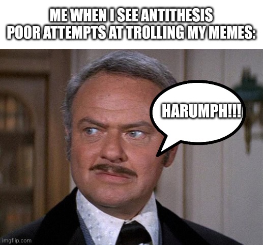 ME WHEN I SEE ANTITHESIS POOR ATTEMPTS AT TROLLING MY MEMES:; HARUMPH!!! | made w/ Imgflip meme maker