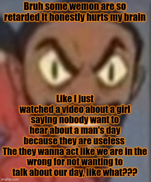 goofy ass | Like I just watched a video about a girl saying nobody want to hear about a man's day because they are useless 

The they wanna act like we are in the wrong for not wanting to talk about our day, like what??? Bruh some wemon are so retarded it honestly hurts my brain | image tagged in goofy ass | made w/ Imgflip meme maker