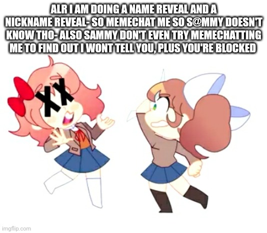 Monika Hits Sayori | ALR I AM DOING A NAME REVEAL AND A NICKNAME REVEAL- SO MEMECHAT ME SO S@MMY DOESN'T KNOW THO- ALSO SAMMY DON'T EVEN TRY MEMECHATTING ME TO FIND OUT I WONT TELL YOU, PLUS YOU'RE BLOCKED | image tagged in monika hits sayori | made w/ Imgflip meme maker