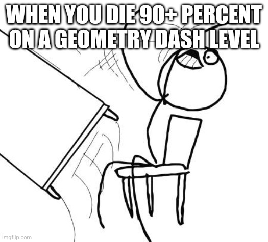 Idk if this is considered a gaming meme but... | WHEN YOU DIE 90+ PERCENT ON A GEOMETRY DASH LEVEL | image tagged in memes,table flip guy | made w/ Imgflip meme maker